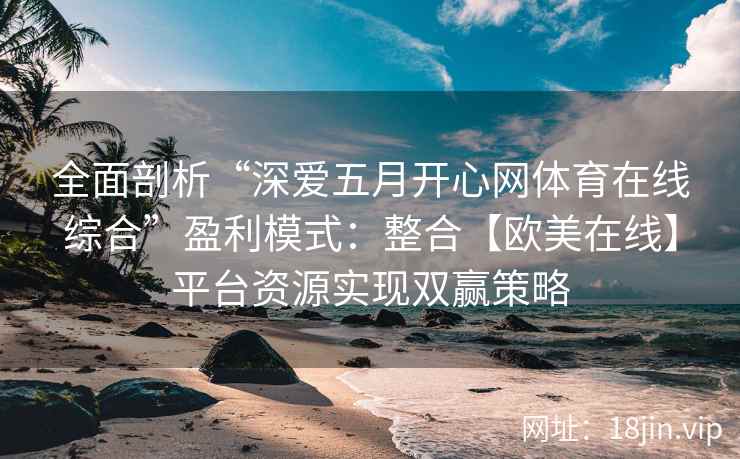 全面剖析“深爱五月开心网体育在线综合”盈利模式：整合【欧美在线】平台资源实现双赢策略
