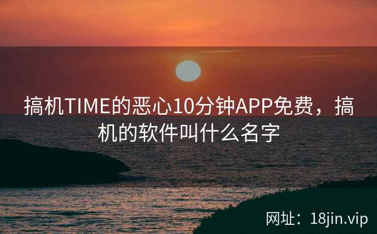 搞机TIME的恶心10分钟APP免费，搞机的软件叫什么名字