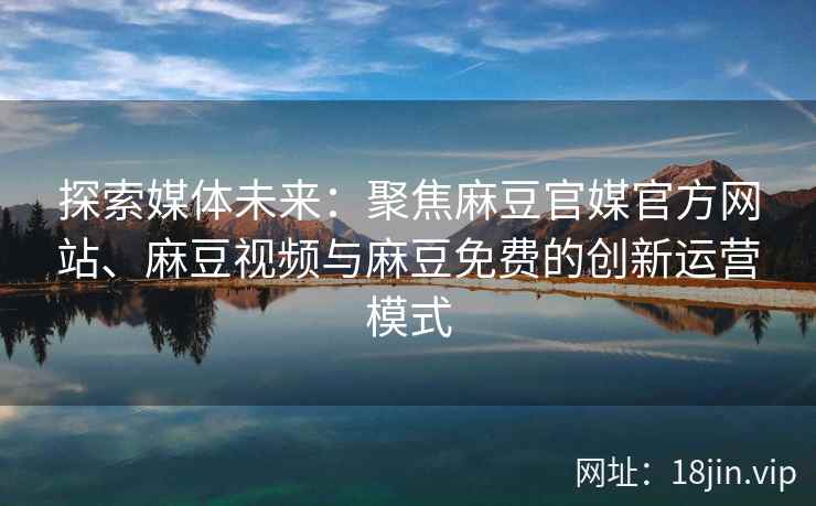 探索媒体未来：聚焦麻豆官媒官方网站、麻豆视频与麻豆免费的创新运营模式