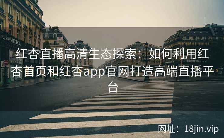红杏直播高清生态探索：如何利用红杏首页和红杏app官网打造高端直播平台