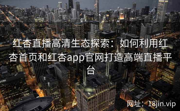 红杏直播高清生态探索：如何利用红杏首页和红杏app官网打造高端直播平台