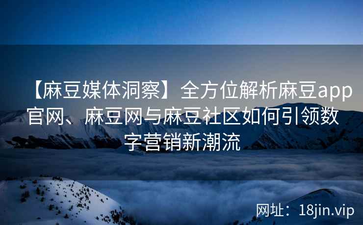 【麻豆媒体洞察】全方位解析麻豆app官网、麻豆网与麻豆社区如何引领数字营销新潮流