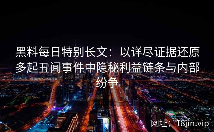 黑料每日特别长文：以详尽证据还原多起丑闻事件中隐秘利益链条与内部纷争