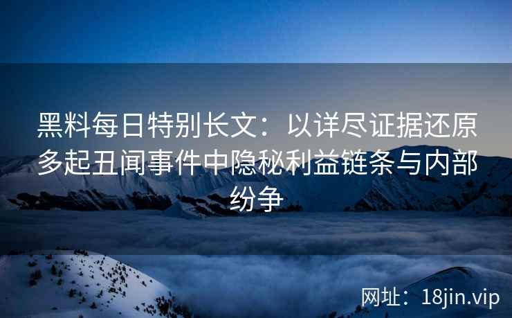 黑料每日特别长文：以详尽证据还原多起丑闻事件中隐秘利益链条与内部纷争