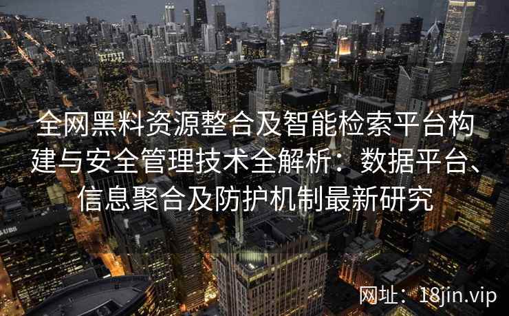 全网黑料资源整合及智能检索平台构建与安全管理技术全解析：数据平台、信息聚合及防护机制最新研究