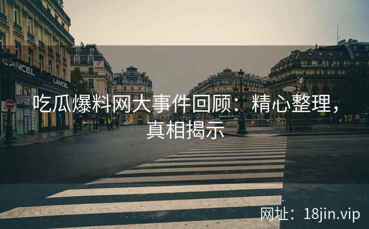 吃瓜爆料网大事件回顾：精心整理，真相揭示