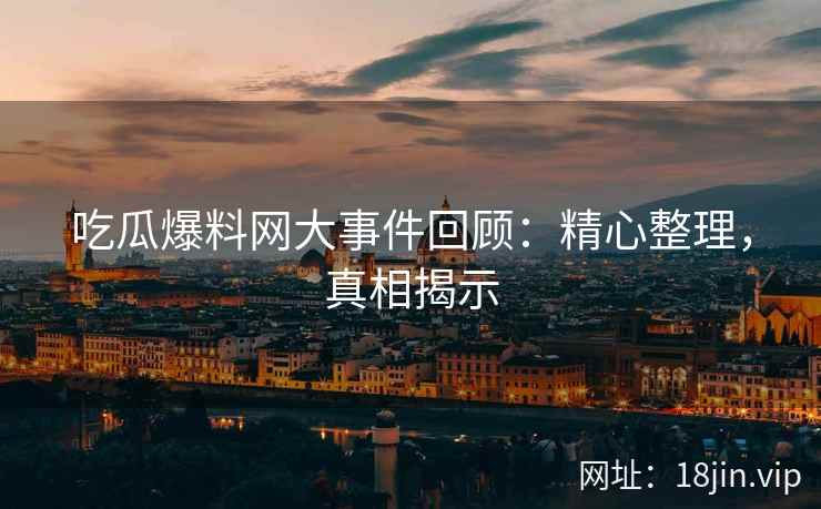 吃瓜爆料网大事件回顾：精心整理，真相揭示
