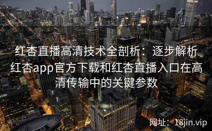 红杏直播高清技术全剖析：逐步解析红杏app官方下载和红杏直播入口在高清传输中的关键参数