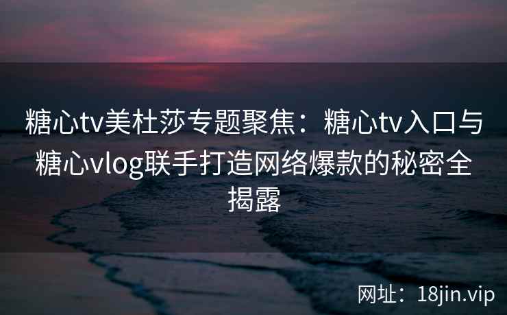 糖心tv美杜莎专题聚焦：糖心tv入口与糖心vlog联手打造网络爆款的秘密全揭露