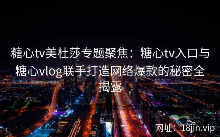 糖心tv美杜莎专题聚焦：糖心tv入口与糖心vlog联手打造网络爆款的秘密全揭露