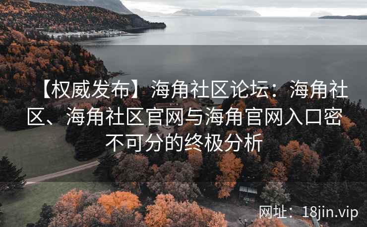 【权威发布】海角社区论坛：海角社区、海角社区官网与海角官网入口密不可分的终极分析