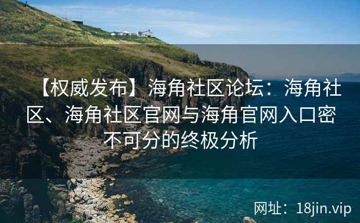 【权威发布】海角社区论坛：海角社区、海角社区官网与海角官网入口密不可分的终极分析