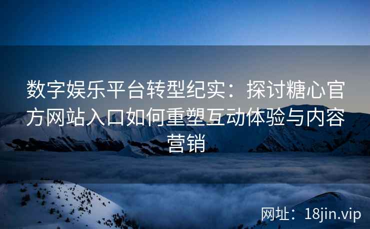 数字娱乐平台转型纪实：探讨糖心官方网站入口如何重塑互动体验与内容营销