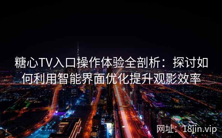 糖心TV入口操作体验全剖析：探讨如何利用智能界面优化提升观影效率
