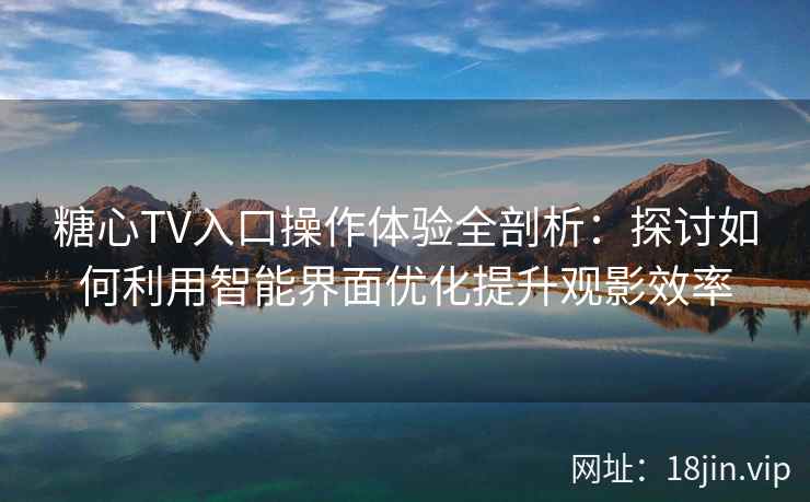 糖心TV入口操作体验全剖析：探讨如何利用智能界面优化提升观影效率