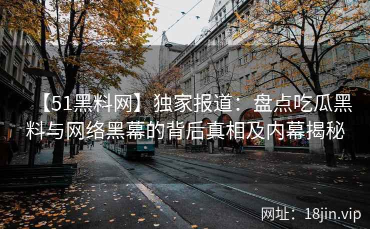 【51黑料网】独家报道：盘点吃瓜黑料与网络黑幕的背后真相及内幕揭秘