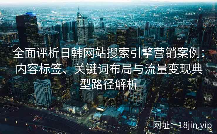 全面评析日韩网站搜索引擎营销案例：内容标签、关键词布局与流量变现典型路径解析