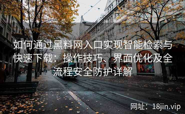如何通过黑料网入口实现智能检索与快速下载：操作技巧、界面优化及全流程安全防护详解
