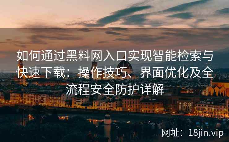 如何通过黑料网入口实现智能检索与快速下载：操作技巧、界面优化及全流程安全防护详解