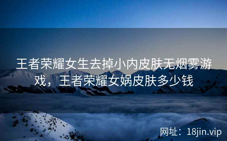 王者荣耀女生去掉小内皮肤无烟雾游戏，王者荣耀女娲皮肤多少钱