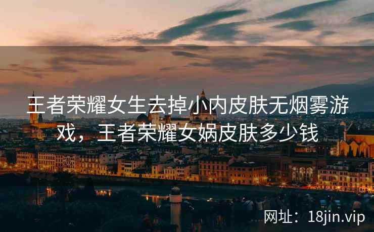 王者荣耀女生去掉小内皮肤无烟雾游戏，王者荣耀女娲皮肤多少钱