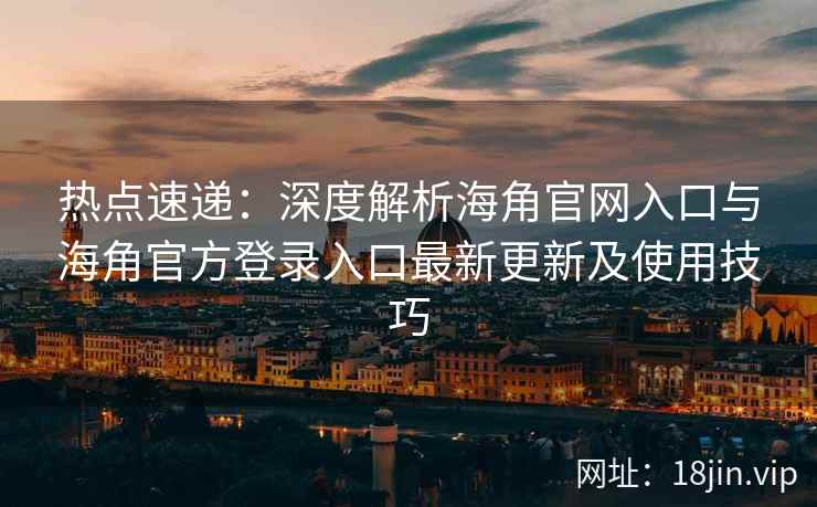 热点速递：深度解析海角官网入口与海角官方登录入口最新更新及使用技巧