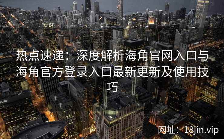 热点速递：深度解析海角官网入口与海角官方登录入口最新更新及使用技巧