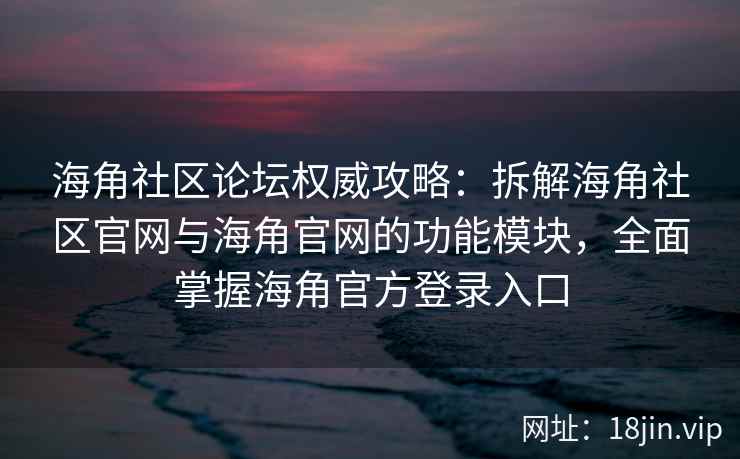 海角社区论坛权威攻略：拆解海角社区官网与海角官网的功能模块，全面掌握海角官方登录入口