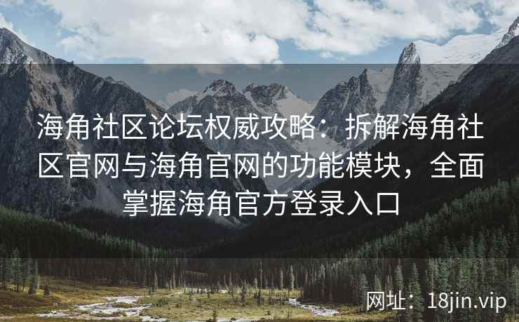 海角社区论坛权威攻略：拆解海角社区官网与海角官网的功能模块，全面掌握海角官方登录入口