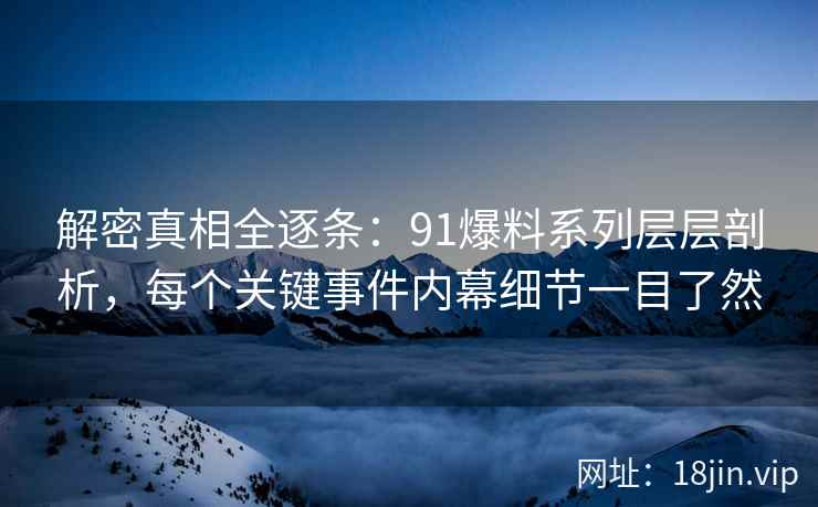 解密真相全逐条：91爆料系列层层剖析，每个关键事件内幕细节一目了然