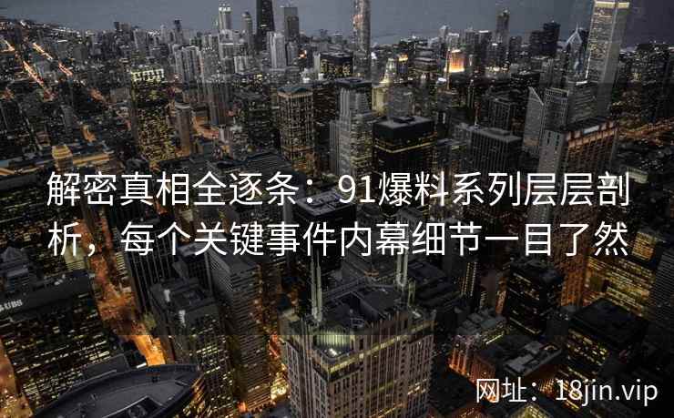 解密真相全逐条：91爆料系列层层剖析，每个关键事件内幕细节一目了然