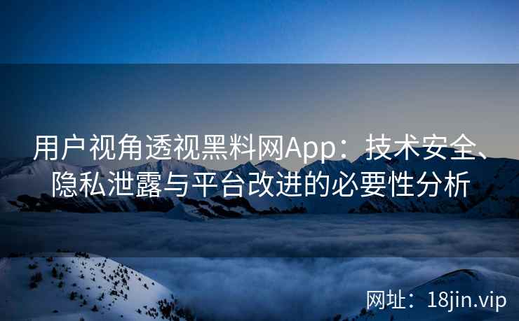 用户视角透视黑料网App：技术安全、隐私泄露与平台改进的必要性分析