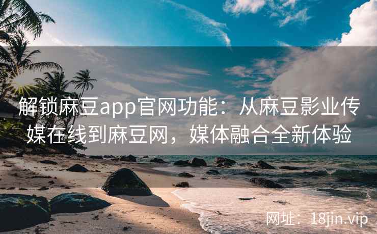 解锁麻豆app官网功能：从麻豆影业传媒在线到麻豆网，媒体融合全新体验