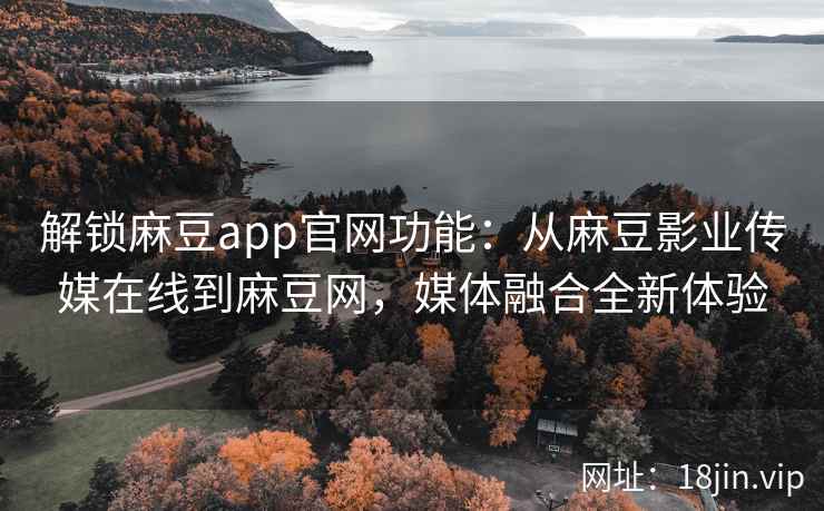 解锁麻豆app官网功能：从麻豆影业传媒在线到麻豆网，媒体融合全新体验