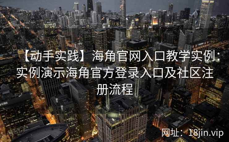 【动手实践】海角官网入口教学实例：实例演示海角官方登录入口及社区注册流程