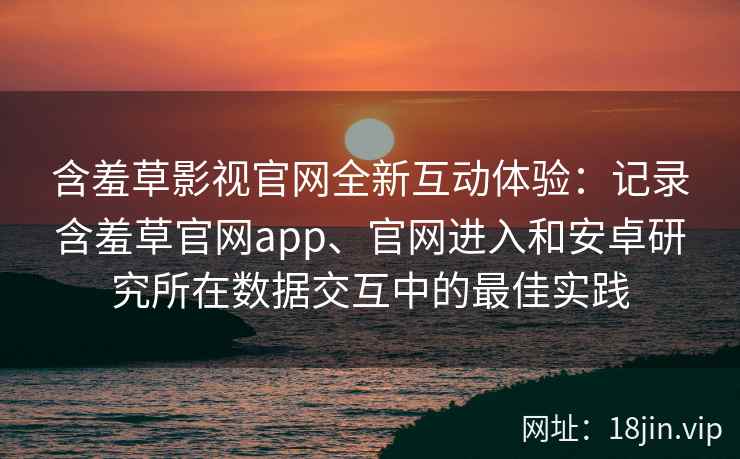 含羞草影视官网全新互动体验：记录含羞草官网app、官网进入和安卓研究所在数据交互中的最佳实践