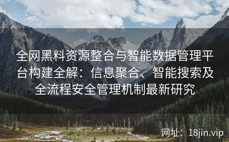 全网黑料资源整合与智能数据管理平台构建全解：信息聚合、智能搜索及全流程安全管理机制最新研究