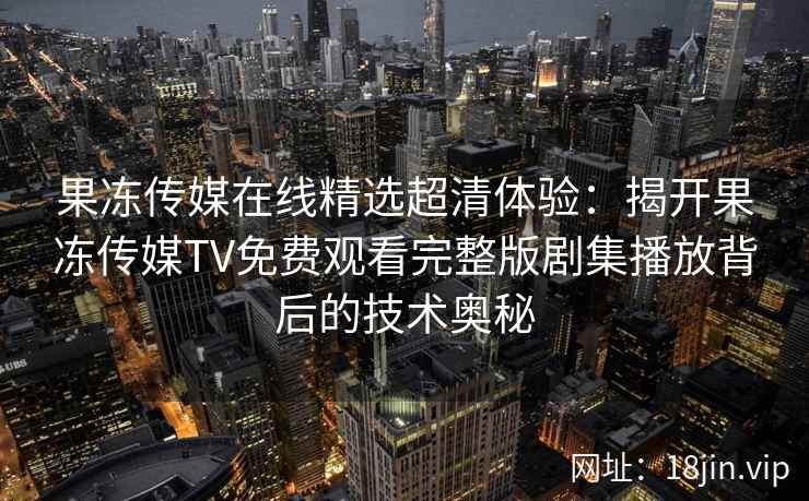 果冻传媒在线精选超清体验：揭开果冻传媒TV免费观看完整版剧集播放背后的技术奥秘