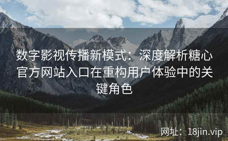 数字影视传播新模式：深度解析糖心官方网站入口在重构用户体验中的关键角色
