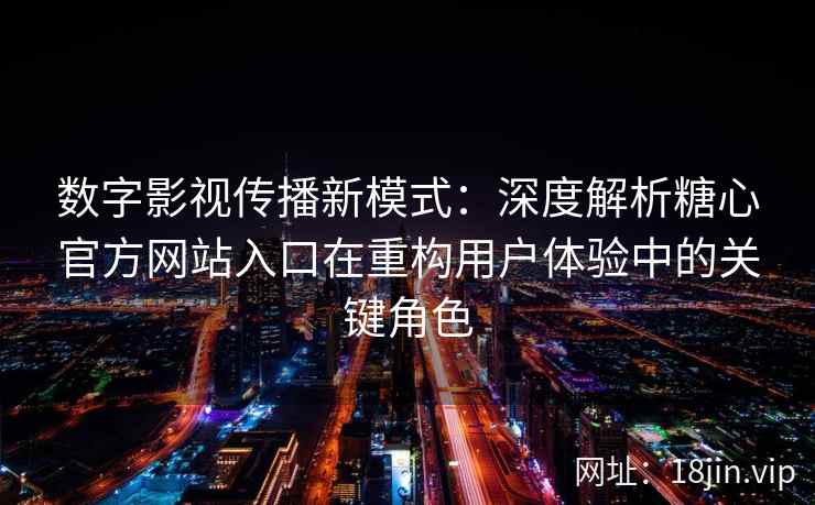 数字影视传播新模式：深度解析糖心官方网站入口在重构用户体验中的关键角色