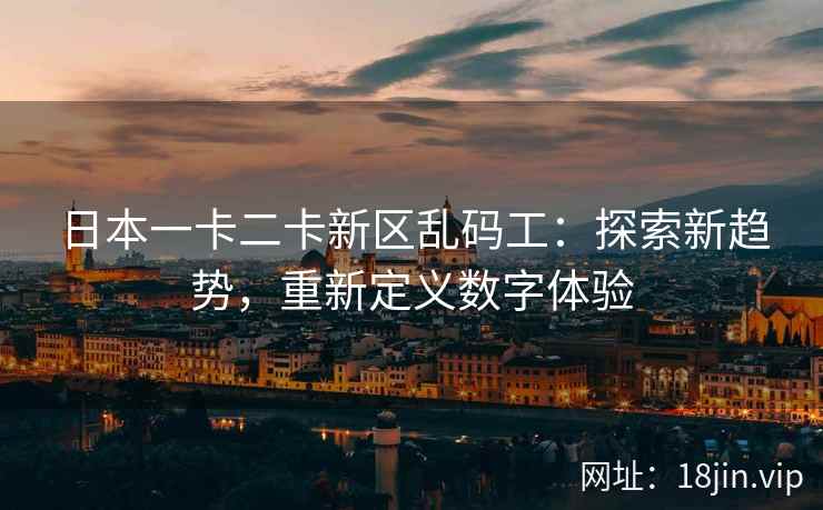 日本一卡二卡新区乱码工：探索新趋势，重新定义数字体验