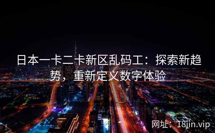 日本一卡二卡新区乱码工：探索新趋势，重新定义数字体验