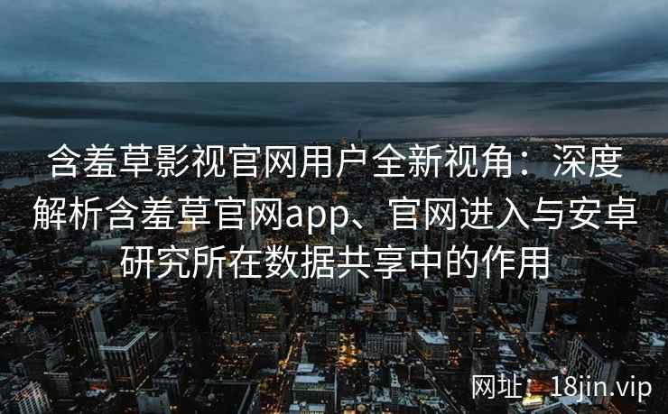 含羞草影视官网用户全新视角：深度解析含羞草官网app、官网进入与安卓研究所在数据共享中的作用