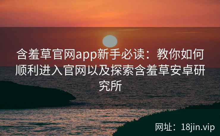 含羞草官网app新手必读：教你如何顺利进入官网以及探索含羞草安卓研究所