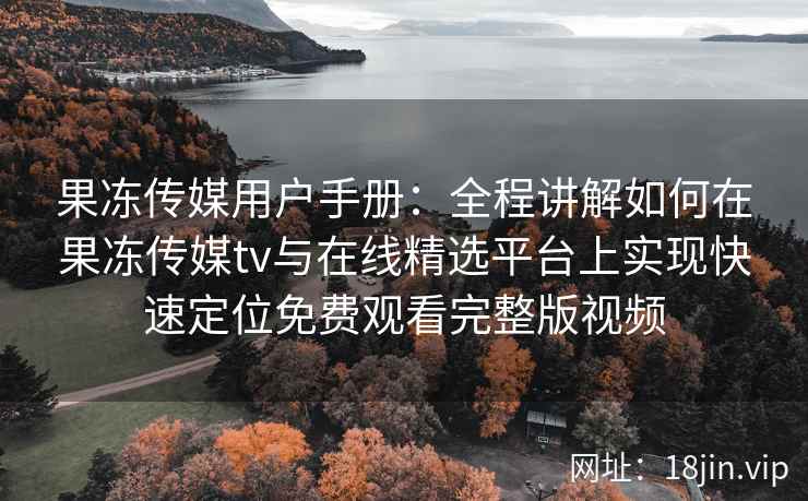 果冻传媒用户手册：全程讲解如何在果冻传媒tv与在线精选平台上实现快速定位免费观看完整版视频