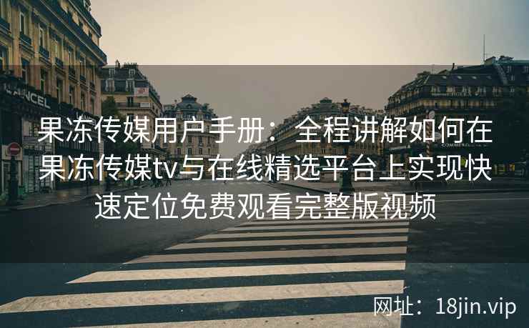 果冻传媒用户手册：全程讲解如何在果冻传媒tv与在线精选平台上实现快速定位免费观看完整版视频