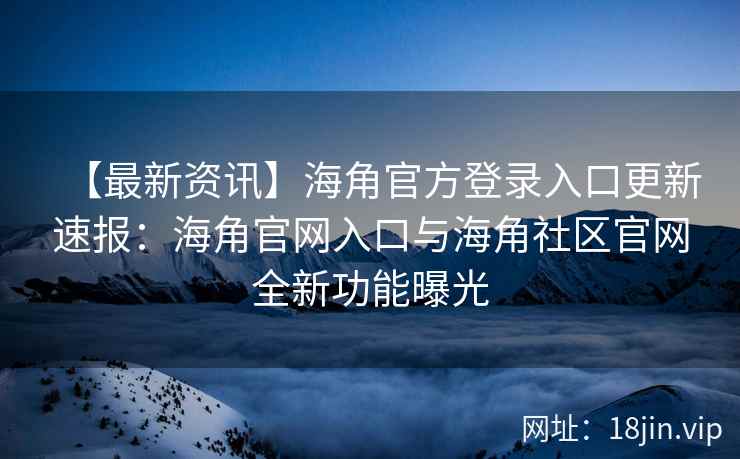 【最新资讯】海角官方登录入口更新速报：海角官网入口与海角社区官网全新功能曝光