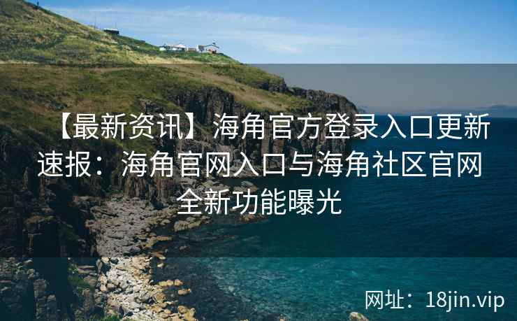 【最新资讯】海角官方登录入口更新速报：海角官网入口与海角社区官网全新功能曝光