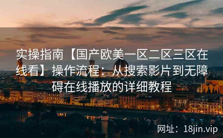 实操指南【国产欧美一区二区三区在线看】操作流程：从搜索影片到无障碍在线播放的详细教程