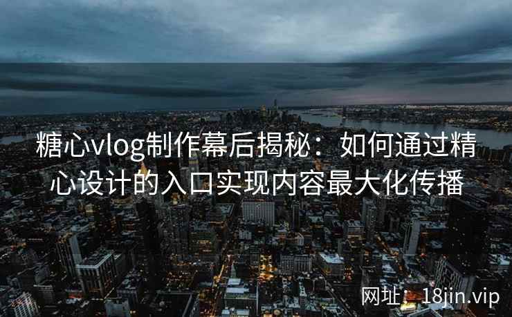 糖心vlog制作幕后揭秘：如何通过精心设计的入口实现内容最大化传播